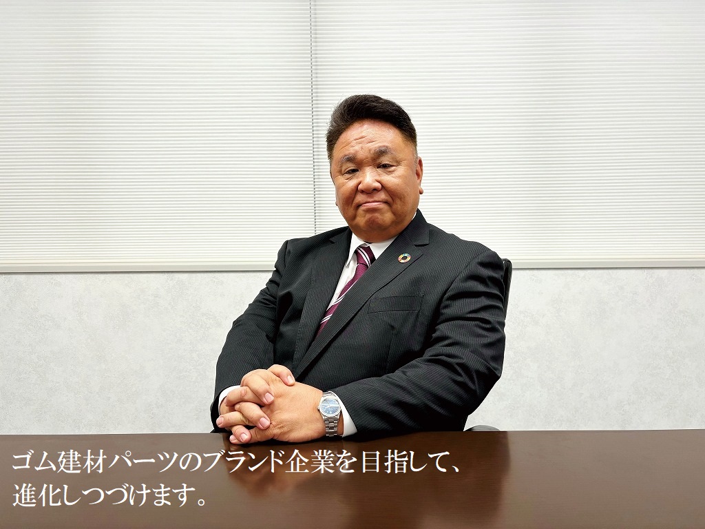 ゴム建材パーツのブランド企業を目指して、進化しつづけます。